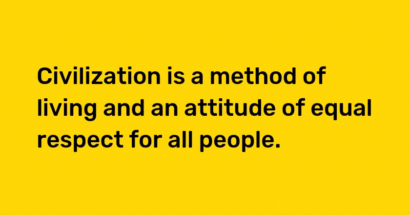 Civilization is a method of living and an attitude of equal respect for all people.