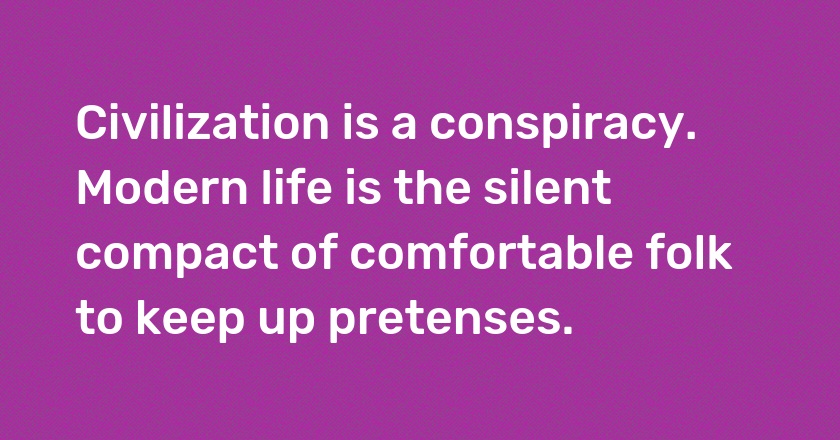 Civilization is a conspiracy. Modern life is the silent compact of comfortable folk to keep up pretenses.