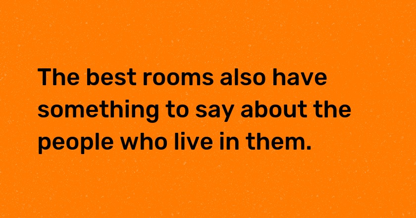 The best rooms also have something to say about the people who live in them.