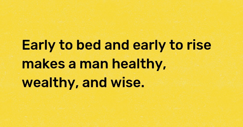 Early to bed and early to rise makes a man healthy, wealthy, and wise.