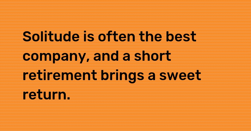 Solitude is often the best company, and a short retirement brings a sweet return.