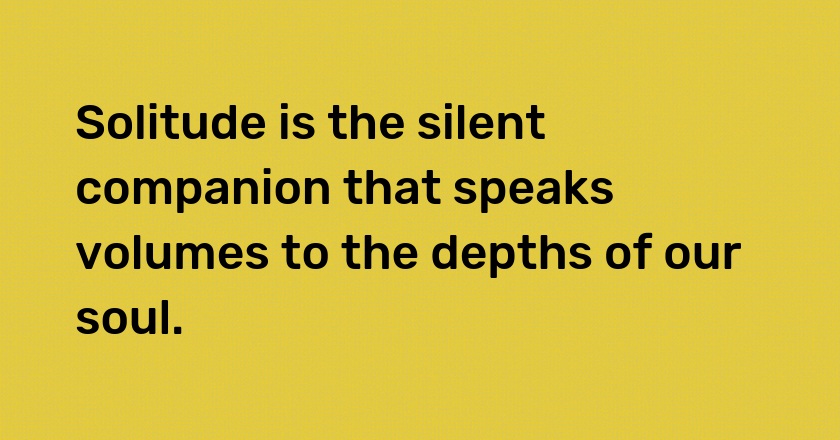 Solitude is the silent companion that speaks volumes to the depths of our soul.