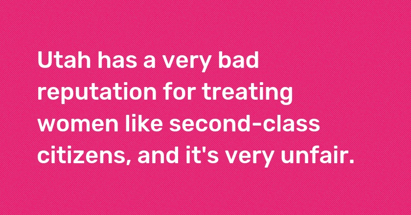 Utah has a very bad reputation for treating women like second-class citizens, and it's very unfair.